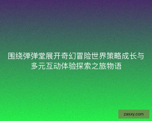 围绕弹弹堂展开奇幻冒险世界策略成长与多元互动体验探索之旅物语