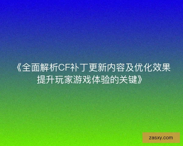 《全面解析CF补丁更新内容及优化效果提升玩家游戏体验的关键》 《全面解析CF补丁更新内容及优化效果提升玩家游戏体验的关键》