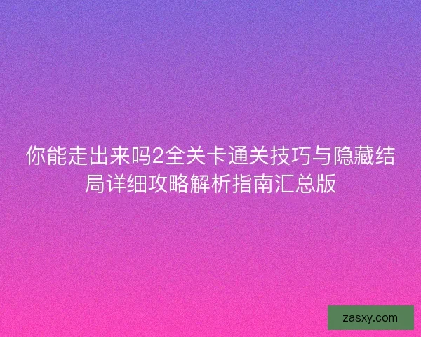 你能走出来吗2全关卡通关技巧与隐藏结局详细攻略解析指南汇总版
