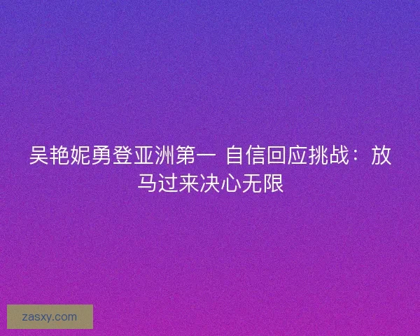 吴艳妮勇登亚洲第一 自信回应挑战:放马过来决心无限 吴艳妮勇登亚洲第一 自信回应挑战:放马过来决心无限