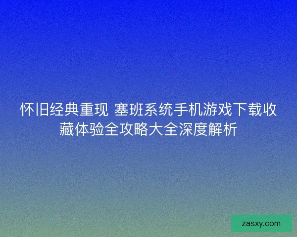 怀旧经典重现 塞班系统手机游戏下载收藏体验全攻略大全深度解析 怀旧经典重现 塞班系统手机游戏下载收藏体验全攻略大全深度解析