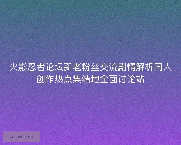 火影忍者论坛新老粉丝交流剧情解析同人创作热点集结地全面讨论站
