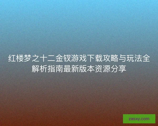 红楼梦之十二金钗游戏下载攻略与玩法全解析指南最新版本资源分享