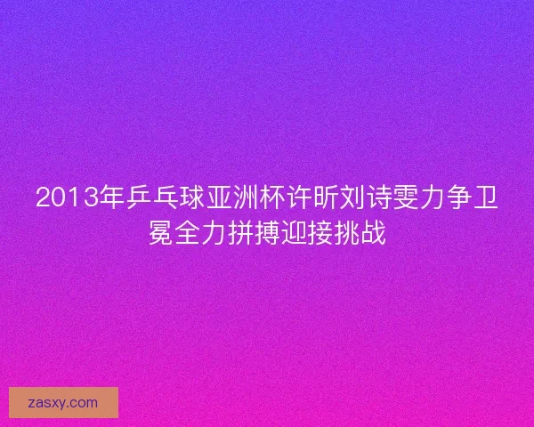 2013年乒乓球亚洲杯许昕刘诗雯力争卫冕全力拼搏迎接挑战