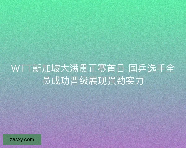 WTT新加坡大满贯正赛首日 国乒选手全员成功晋级展现强劲实力