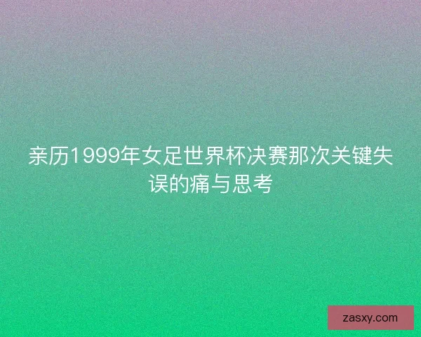 亲历1999年女足世界杯决赛那次关键失误的痛与思考 亲历1999年女足世界杯决赛那次关键失误的痛与思考