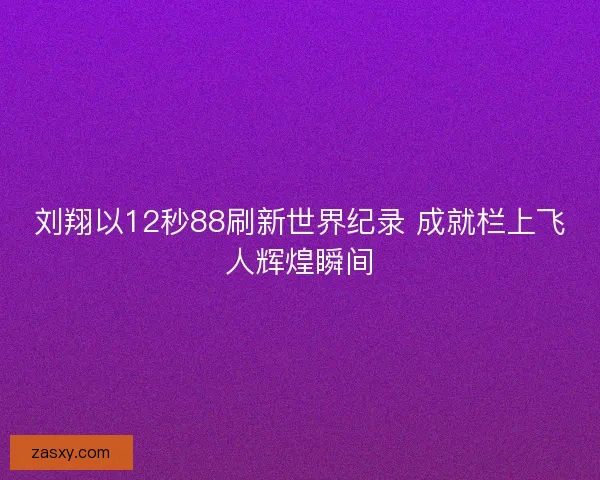 刘翔以12秒88刷新世界纪录 成就栏上飞人辉煌瞬间
