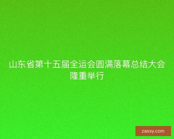 山东省第十五届全运会圆满落幕总结大会隆重举行 山东省第十五届全运会圆满落幕总结大会隆重举行