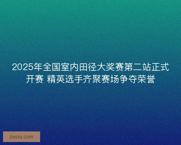 2025年全国室内田径大奖赛第二站正式开赛 精英选手齐聚赛场争夺荣誉