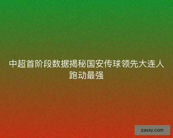 中超首阶段数据揭秘国安传球领先大连人跑动最强