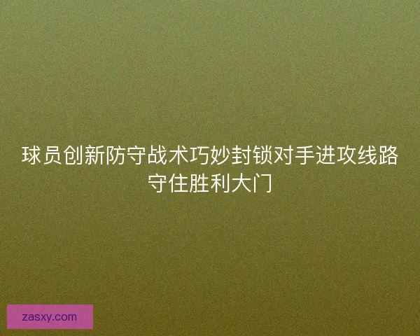 球员创新防守战术巧妙封锁对手进攻线路守住胜利大门