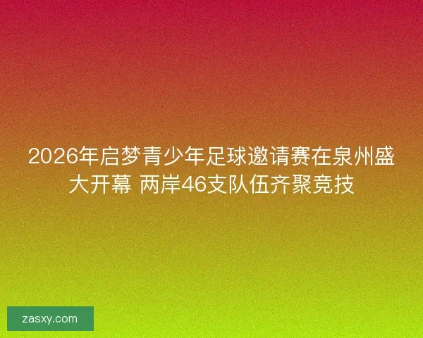 2026年启梦青少年足球邀请赛在泉州盛大开幕 两岸46支队伍齐聚竞技