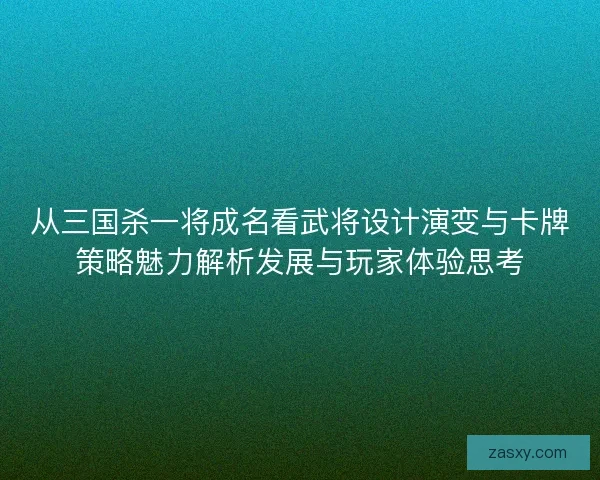 从三国杀一将成名看武将设计演变与卡牌策略魅力解析发展与玩家体验思考