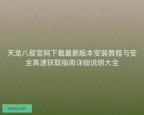 天龙八部官网下载最新版本安装教程与安全高速获取指南详细说明大全