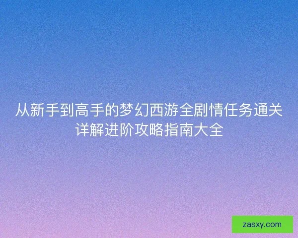 从新手到高手的梦幻西游全剧情任务通关详解进阶攻略指南大全
