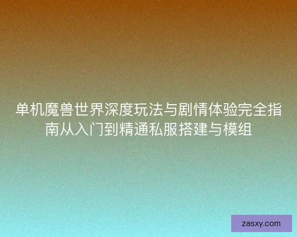 单机魔兽世界深度玩法与剧情体验完全指南从入门到精通私服搭建与模组 单机魔兽世界深度玩法与剧情体验完全指南从入门到精通私服搭建与模组
