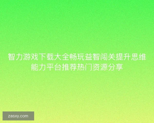 智力游戏下载大全畅玩益智闯关提升思维能力平台推荐热门资源分享 智力游戏下载大全畅玩益智闯关提升思维能力平台推荐热门资源分享
