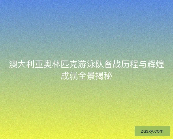 澳大利亚奥林匹克游泳队备战历程与辉煌成就全景揭秘 澳大利亚奥林匹克游泳队备战历程与辉煌成就全景揭秘