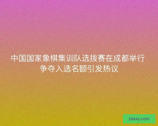 中国国家象棋集训队选拔赛在成都举行 争夺入选名额引发热议 中国国家象棋集训队选拔赛在成都举行 争夺入选名额引发热议